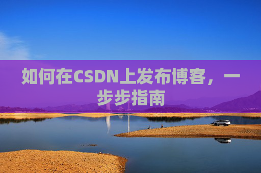 如何在CSDN上发布博客，一步步指南